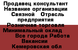 Продавец-консультант › Название организации ­ Связной › Отрасль предприятия ­ Розничная торговля › Минимальный оклад ­ 23 000 - Все города Работа » Вакансии   . Кемеровская обл.,Березовский г.